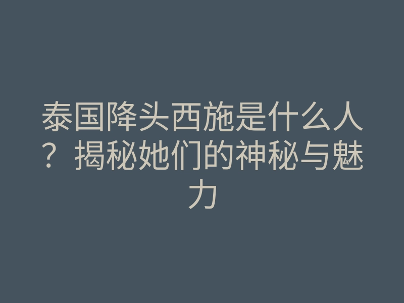 泰国降头西施是什么人?揭秘她们的神秘与魅力