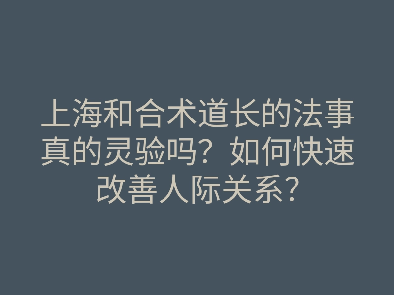 上海和合术道长的法事真的灵验吗？如何快速改善人际关系？