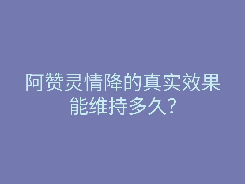 阿赞灵情降的真实效果能维持多久?