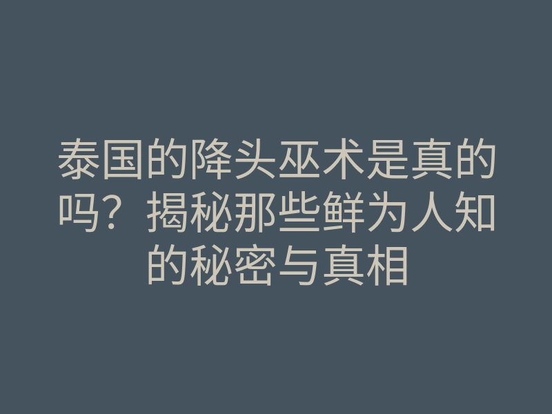 泰国的降头巫术是真的吗?揭秘那些鲜为人知的秘密与真相