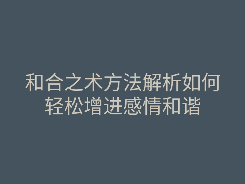 和合之术方法解析如何轻松增进感情和谐