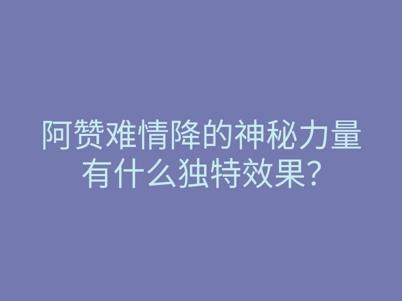 阿赞难情降的神秘力量有什么独特效果?