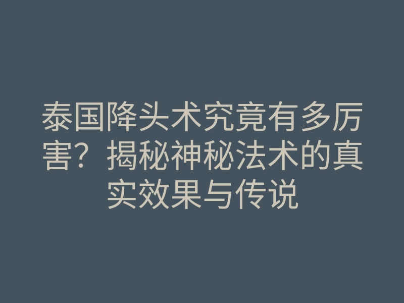 泰国降头术究竟有多厉害?揭秘神秘法术的真实效果与传说