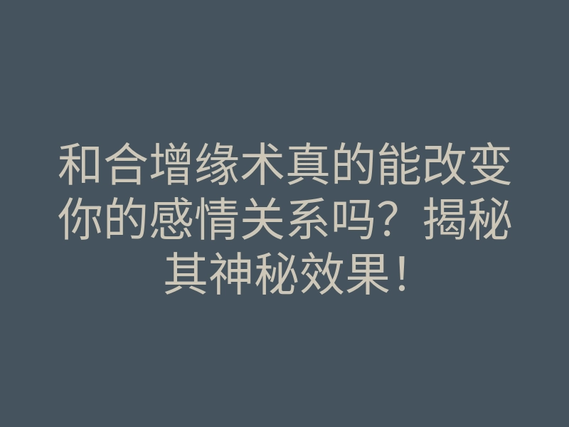 和合增缘术真的能改变你的感情关系吗?揭秘其神秘效果!