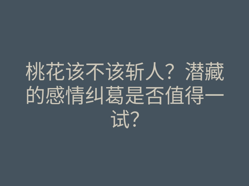 桃花该不该斩人?潜藏的感情纠葛是否值得一试?
