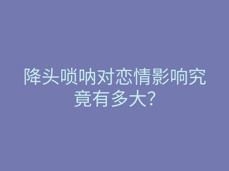 降头唢呐对恋情影响究竟有多大?