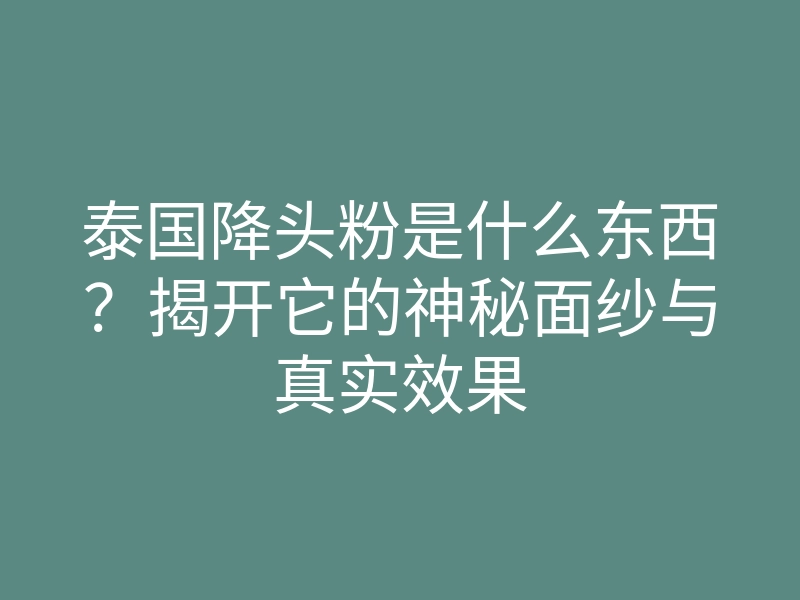 泰国降头粉是什么东西?揭开它的神秘面纱与真实效果