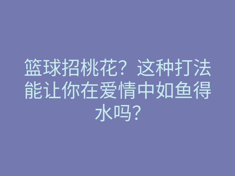 篮球招桃花?这种打法能让你在爱情中如鱼得水吗?