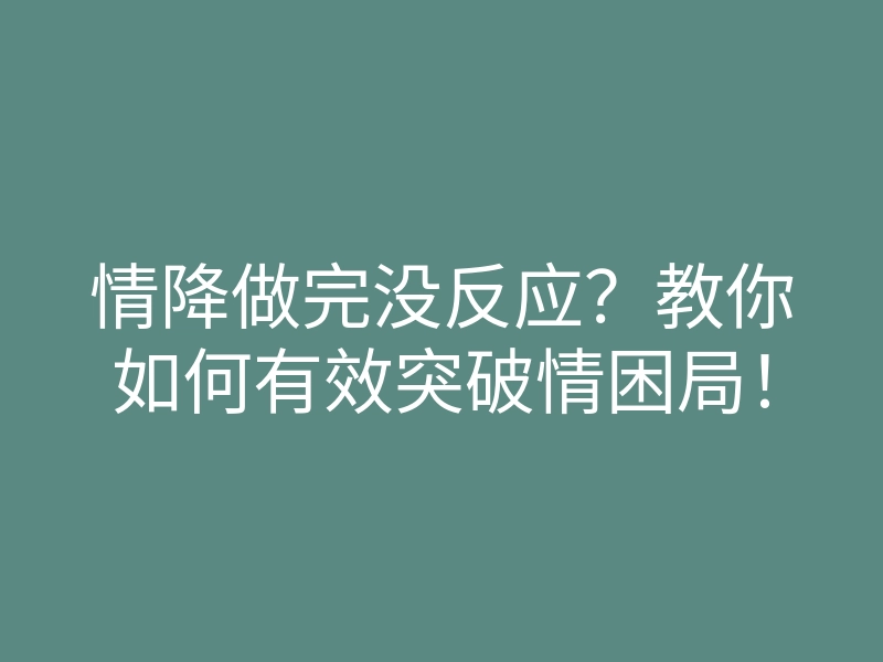 情降做完没反应?教你如何有效突破情困局!