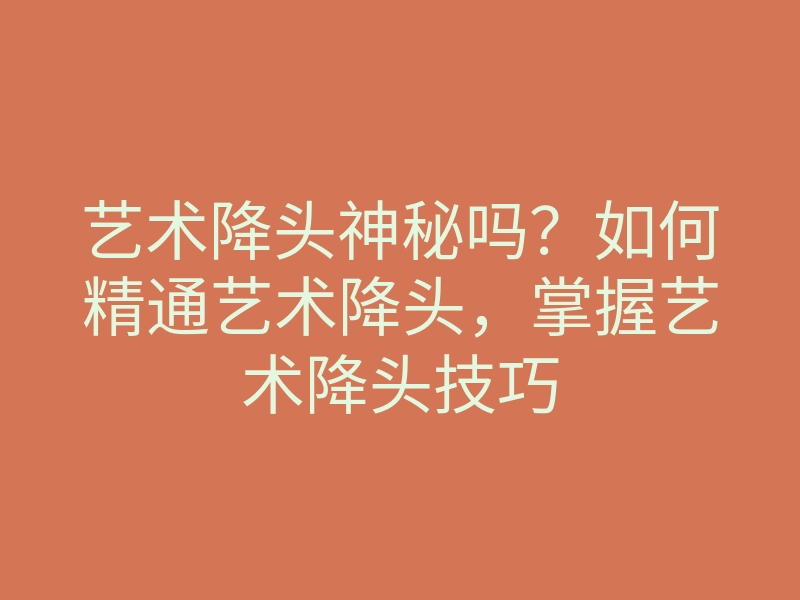 艺术降头神秘吗?如何精通艺术降头,掌握艺术降头技巧
