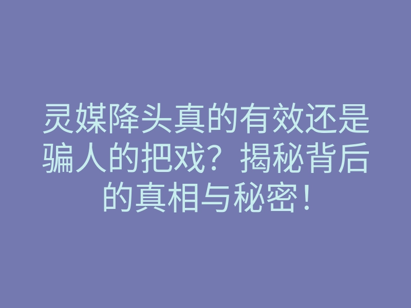 灵媒降头真的有效还是骗人的把戏?揭秘背后的真相与秘密!