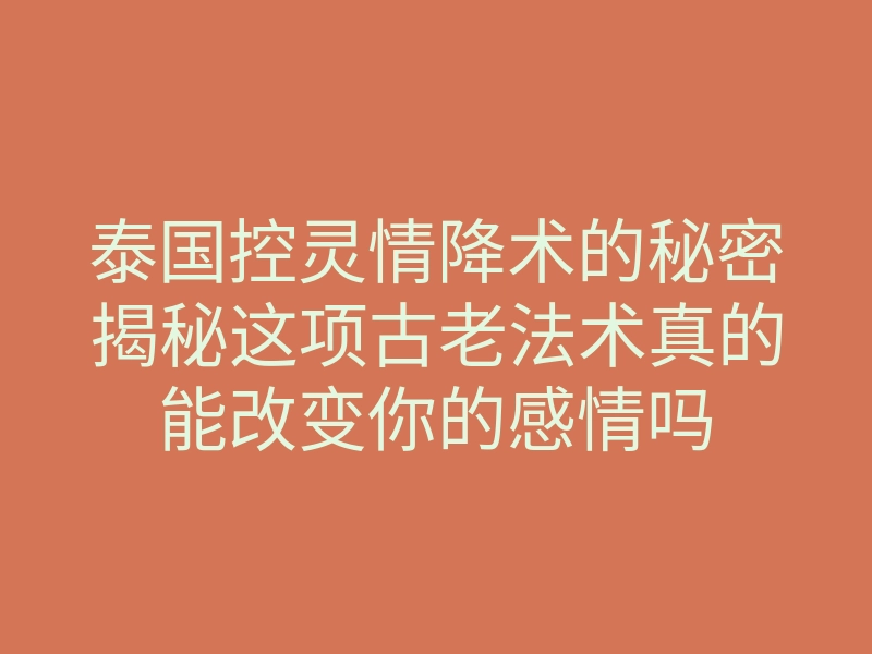 泰国控灵情降术的秘密揭秘这项古老法术真的能改变你的感情吗