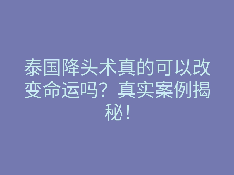 泰国降头术真的可以改变命运吗?真实案例揭秘!