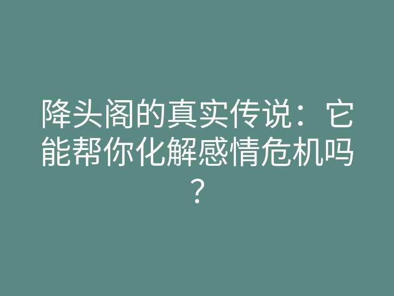 降头阁的真实传说:它能帮你化解感情危机吗?