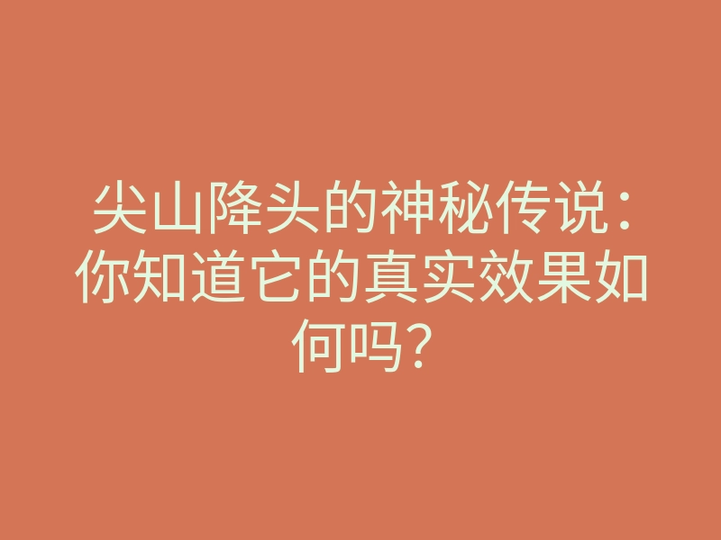 尖山降头的神秘传说：你知道它的真实效果如何吗？