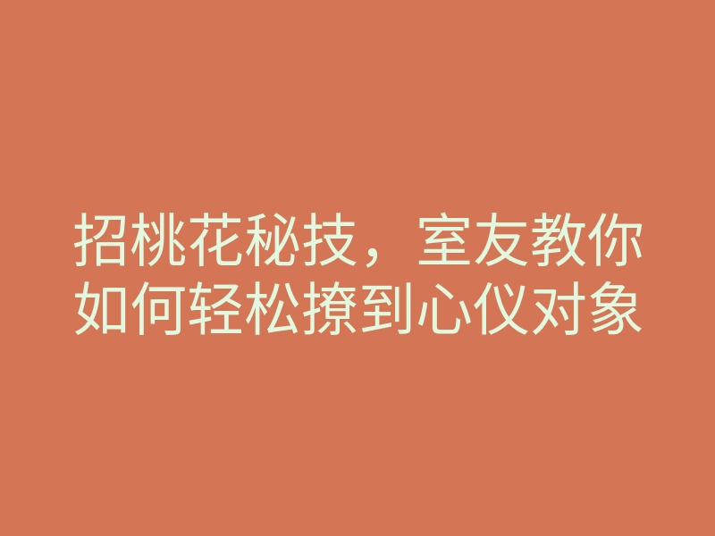 招桃花秘技,室友教你如何轻松撩到心仪对象