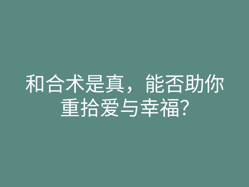 和合术是真,能否助你重拾爱与幸福?