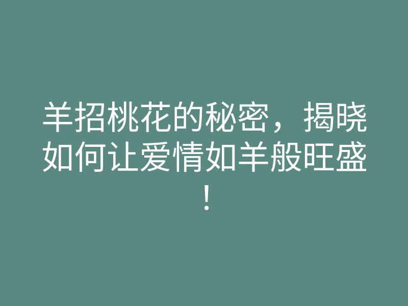 羊招桃花的秘密，揭晓如何让爱情如羊般旺盛！
