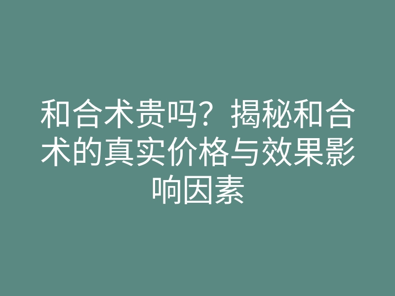 和合术贵吗?揭秘和合术的真实价格与效果影响因素