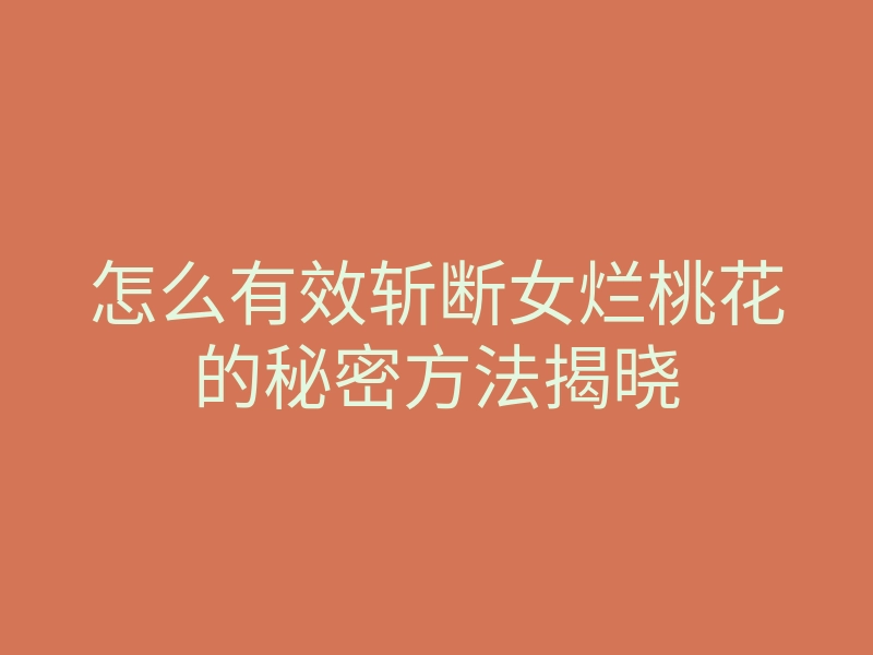 怎么有效斩断女烂桃花的秘密方法揭晓