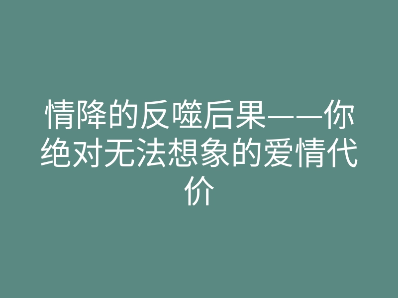 情降的反噬后果——你绝对无法想象的爱情代价