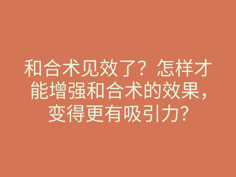 和合术见效了？怎样才能增强和合术的效果，变得更有吸引力？