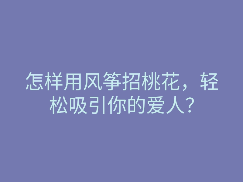 怎样用风筝招桃花，轻松吸引你的爱人？