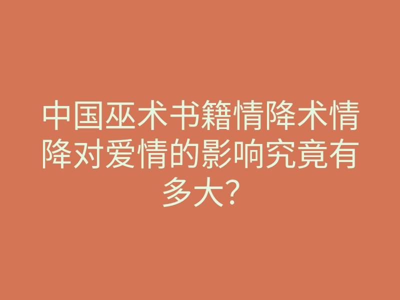 中国巫术书籍情降术情降对爱情的影响究竟有多大?