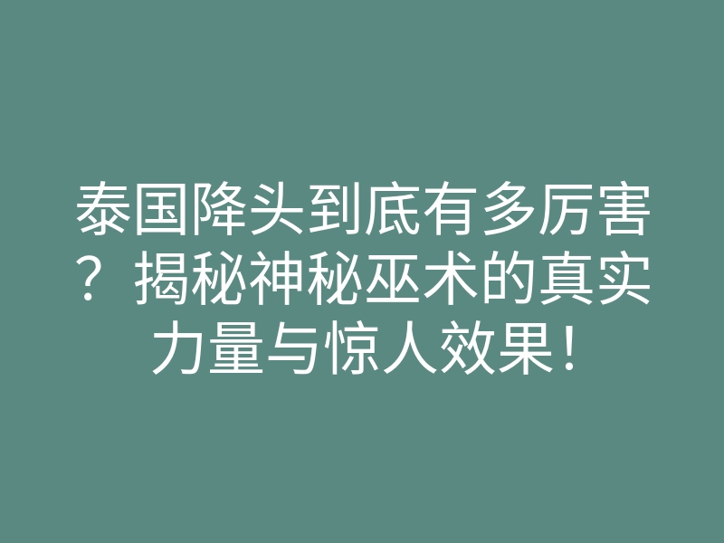 泰国降头到底有多厉害?揭秘神秘巫术的真实力量与惊人效果!