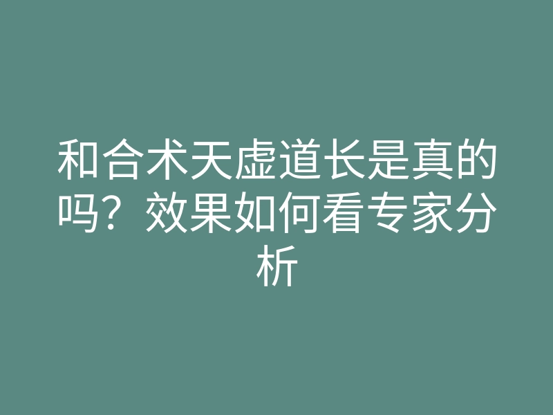 和合术天虚道长是真的吗?效果如何看专家分析