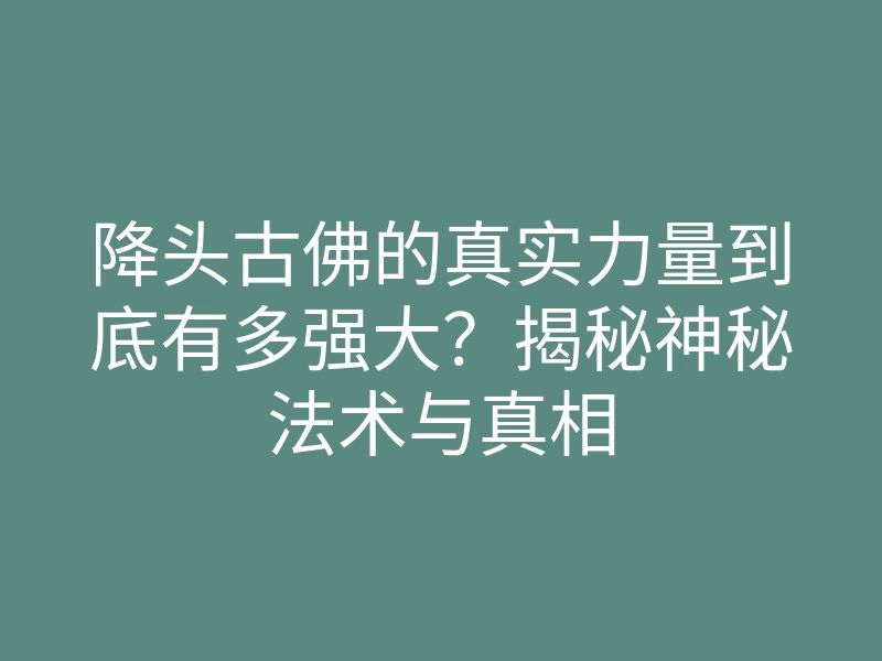 降头古佛的真实力量到底有多强大?揭秘神秘法术与真相