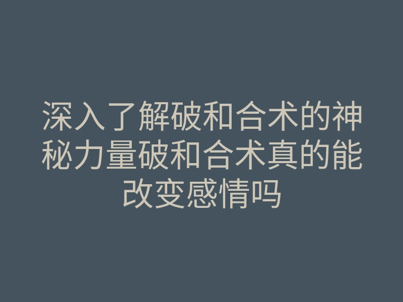 深入了解破和合术的神秘力量破和合术真的能改变感情吗
