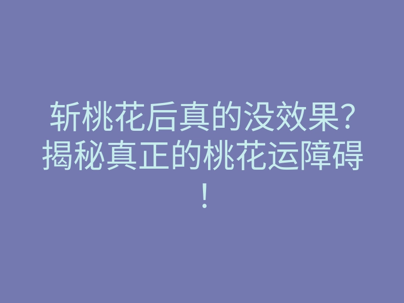 斩桃花后真的没效果?揭秘真正的桃花运障碍!