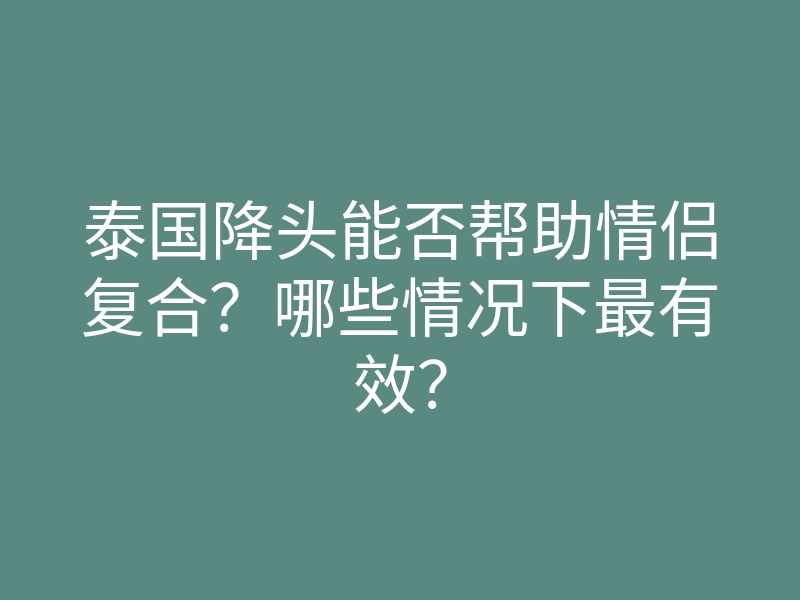 泰国降头能否帮助情侣复合?哪些情况下最有效?