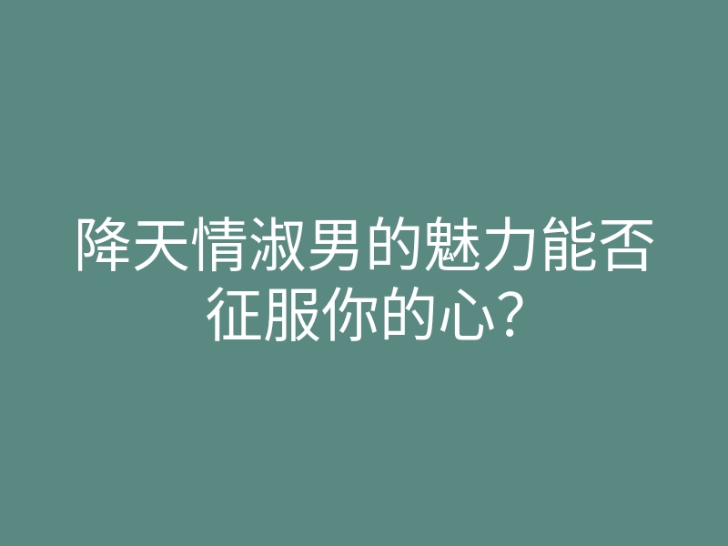 降天情淑男的魅力能否征服你的心?