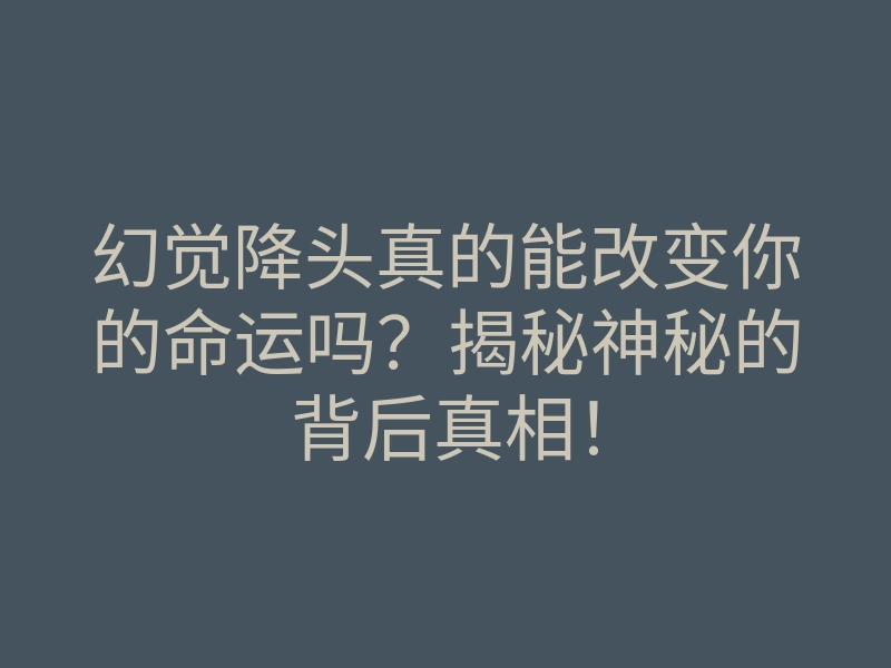 幻觉降头真的能改变你的命运吗？揭秘神秘的背后真相！