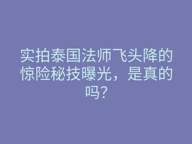 实拍泰国法师飞头降的惊险秘技曝光,是真的吗?
