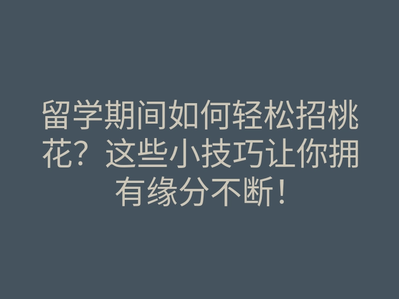 留学期间如何轻松招桃花?这些小技巧让你拥有缘分不断!