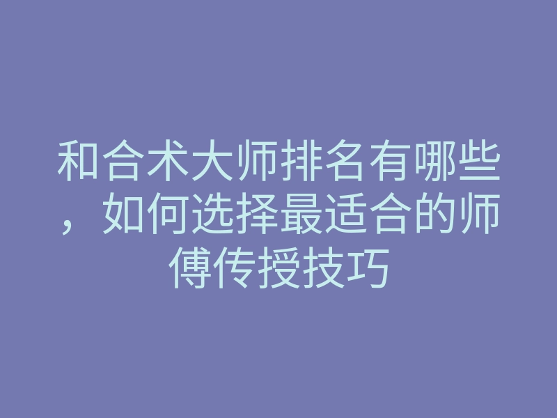 和合术大师排名有哪些,如何选择最适合的师傅传授技巧