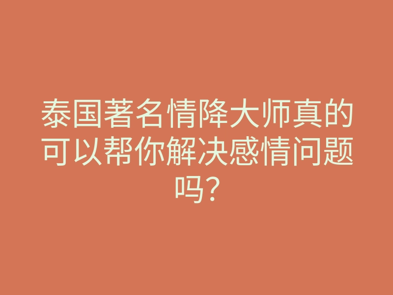 泰国著名情降大师真的可以帮你解决感情问题吗?