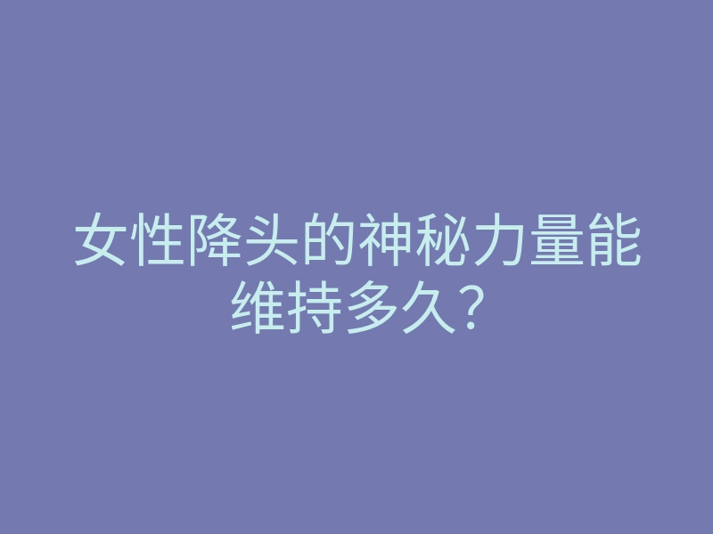 女性降头的神秘力量能维持多久?