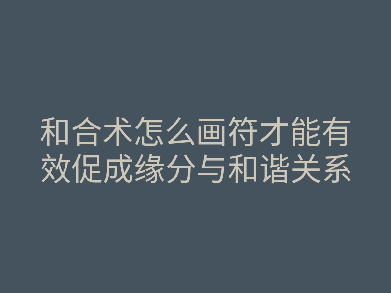 和合术怎么画符才能有效促成缘分与和谐关系