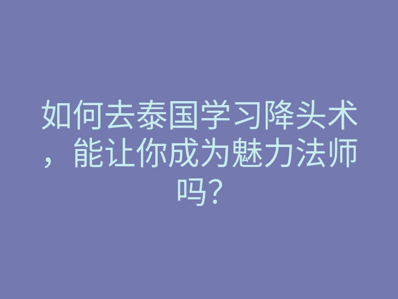 如何去泰国学习降头术,能让你成为魅力法师吗?