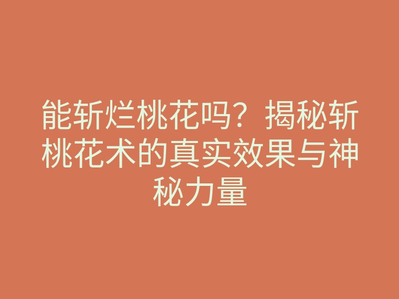能斩烂桃花吗?揭秘斩桃花术的真实效果与神秘力量