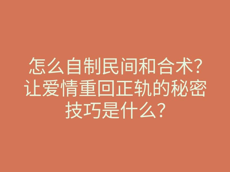 怎么自制民间和合术?让爱情重回正轨的秘密技巧是什么?
