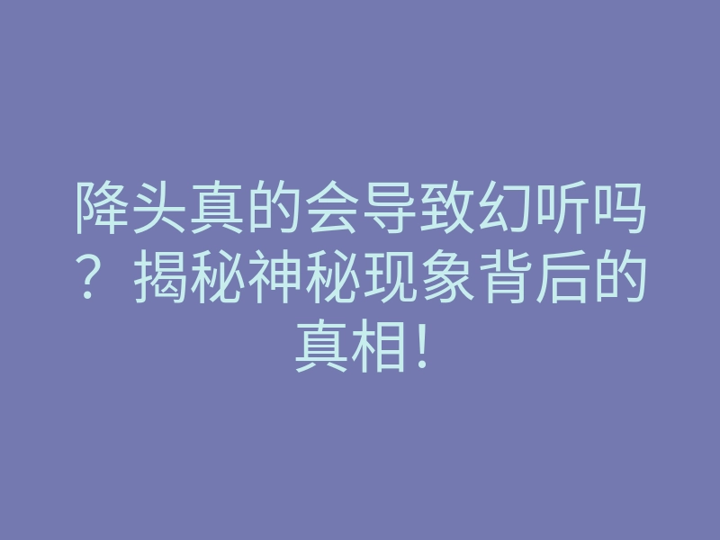 降头真的会导致幻听吗?揭秘神秘现象背后的真相!