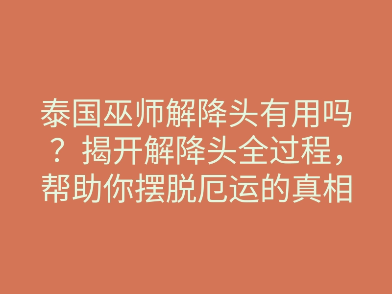 泰国巫师解降头有用吗?揭开解降头全过程,帮助你摆脱厄运的真相