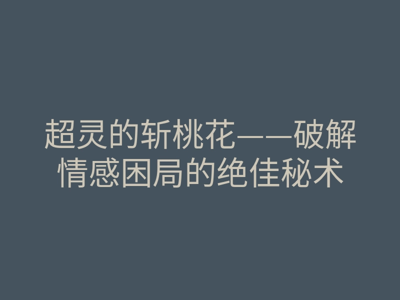 超灵的斩桃花——破解情感困局的绝佳秘术