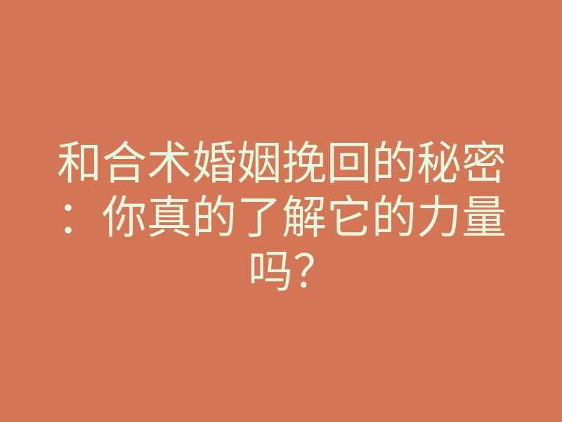 和合术婚姻挽回的秘密:你真的了解它的力量吗?