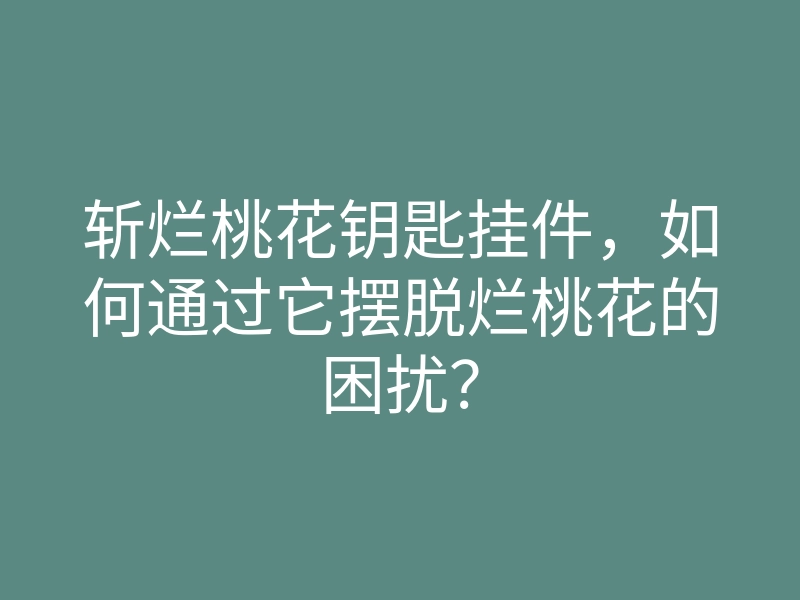 斩烂桃花钥匙挂件,如何通过它摆脱烂桃花的困扰?